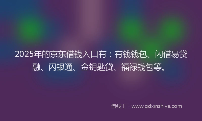 2025年的京东借钱入口有:有钱钱包、闪借易贷融、闪银通、金钥匙贷、福禄钱包等。