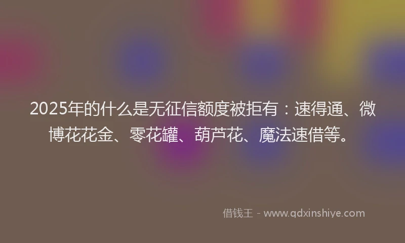 2025年的什么是无征信额度被拒有:速得通、微博花花金、零花罐、葫芦花、魔法速借等。