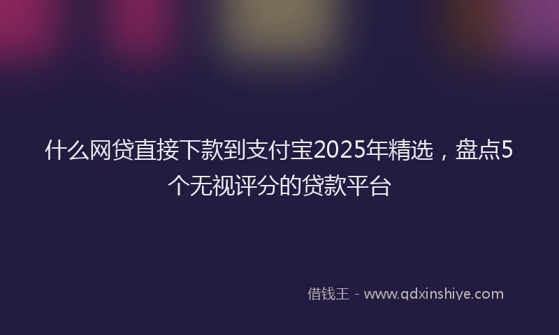 什么网贷直接下款到支付宝2025年精选，盘点5个无视评分的贷款平台