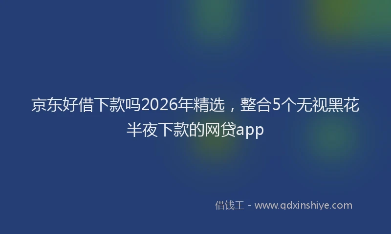 京东好借下款吗2026年精选，整合5个无视黑花半夜下款的网贷app