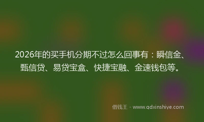 2026年的买手机分期不过怎么回事有：瞬信金、甄信贷、易贷宝盒、快捷宝融、金速钱包等。
