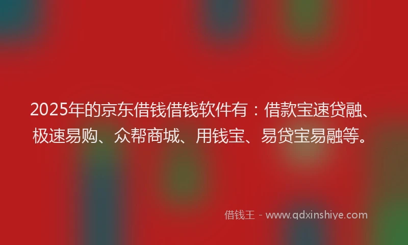 2025年的京东借钱借钱软件有：借款宝速贷融、极速易购、众帮商城、用钱宝、易贷宝易融等。