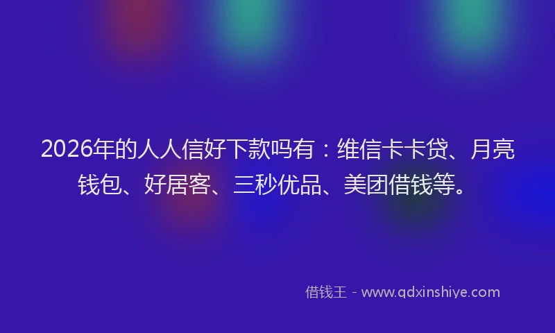 2026年的人人信好下款吗有：维信卡卡贷、月亮钱包、好居客、三秒优品、美团借钱等。