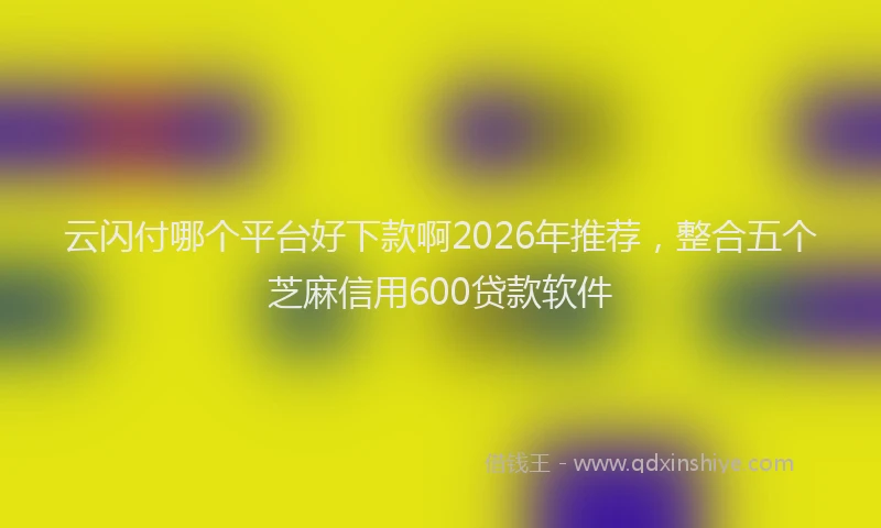云闪付哪个平台好下款啊2026年推荐，整合五个芝麻信用600贷款软件