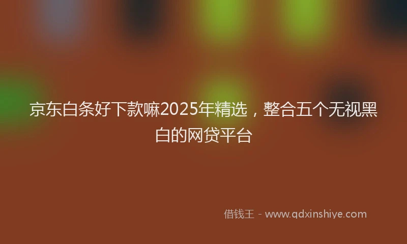 京东白条好下款嘛2025年精选，整合五个无视黑白的网贷平台