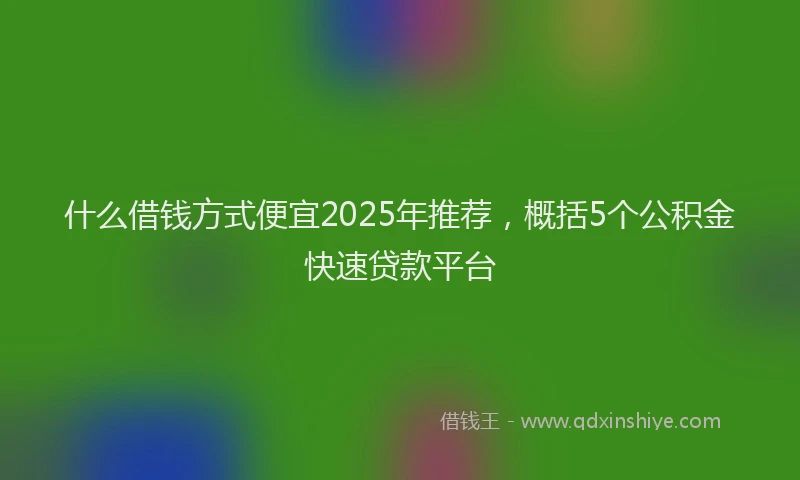 什么借钱方式便宜2025年推荐,概括5个公积金快速贷款平台