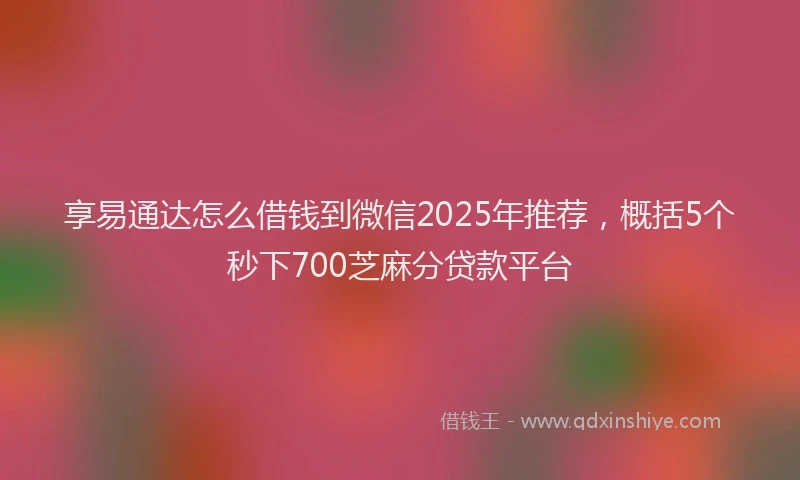 享易通达怎么借钱到微信2025年推荐,概括5个秒下700芝麻分贷款平台