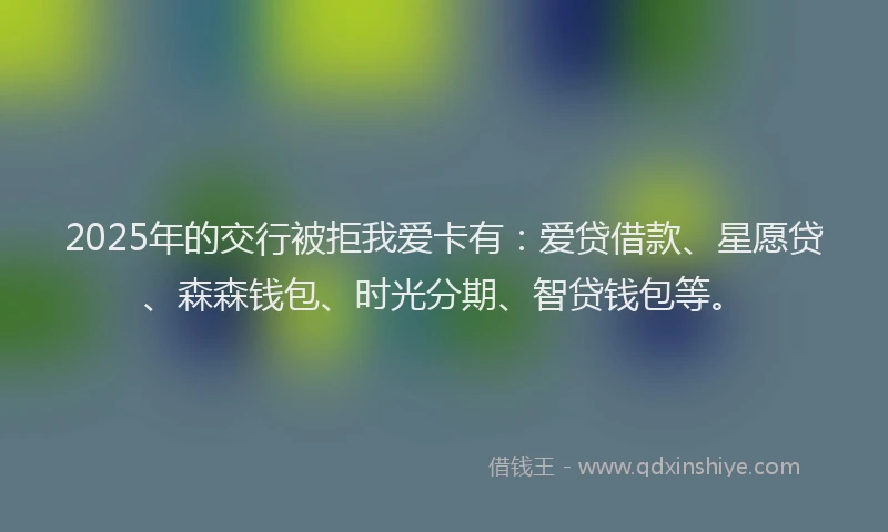 2025年的交行被拒我爱卡有:爱贷借款、星愿贷、森森钱包、时光分期、智贷钱包等。