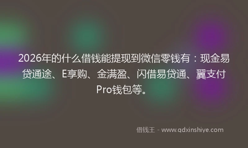 2026年的什么借钱能提现到微信零钱有：现金易贷通途、E享购、金满盈、闪借易贷通、翼支付Pro钱包等。