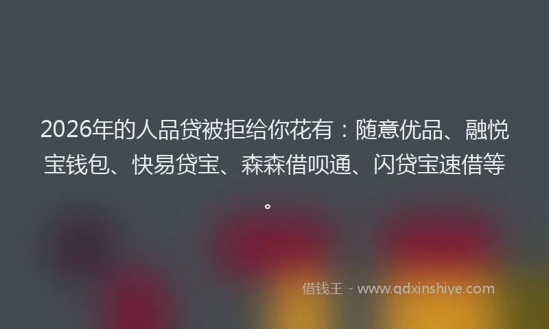 2026年的人品贷被拒给你花有：随意优品、融悦宝钱包、快易贷宝、森森借呗通、闪贷宝速借等。