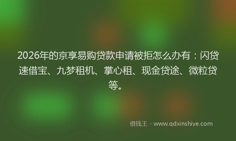 2026年的京享易购贷款申请被拒怎么办有：闪贷速借宝、九梦租机、掌心租、现金贷途、微粒贷等。