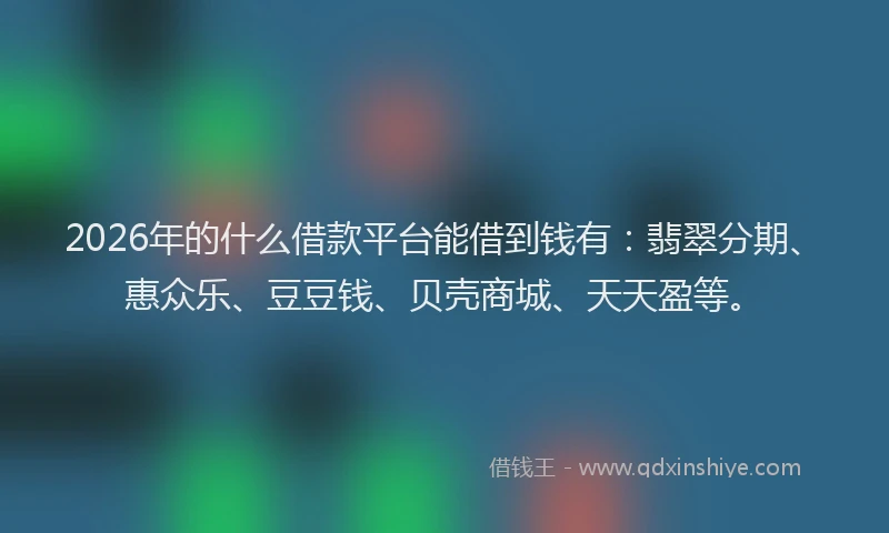 2026年的什么借款平台能借到钱有：翡翠分期、惠众乐、豆豆钱、贝壳商城、天天盈等。