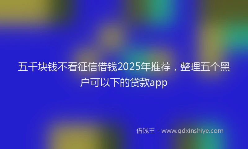 五千块钱不看征信借钱2025年推荐，整理五个黑户可以下的贷款app