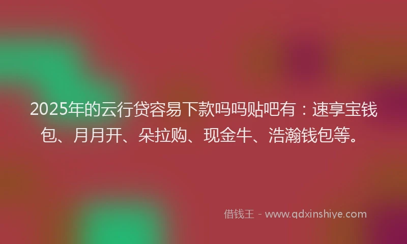 2025年的云行贷容易下款吗吗贴吧有：速享宝钱包、月月开、朵拉购、现金牛、浩瀚钱包等。