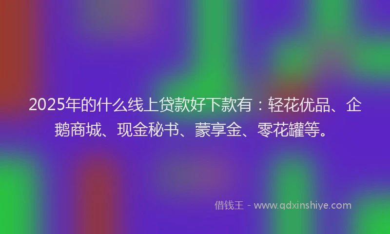 2025年的什么线上贷款好下款有:轻花优品、企鹅商城、现金秘书、蒙享金、零花罐等。