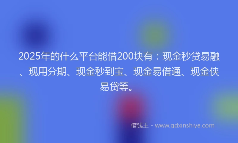 2025年的什么平台能借200块有:现金秒贷易融、现用分期、现金秒到宝、现金易借通、现金侠易贷等。
