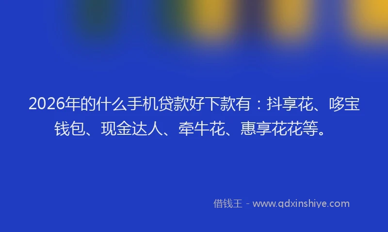2026年的什么手机贷款好下款有：抖享花、哆宝钱包、现金达人、牵牛花、惠享花花等。