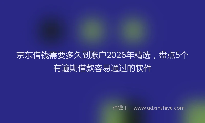 京东借钱需要多久到账户2026年精选，盘点5个有逾期借款容易通过的软件