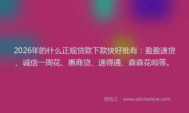2026年的什么正规贷款下款快好批有：盈盈速贷、诚信一周花、惠商贷、速得通、森森花呗等。