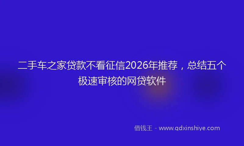 二手车之家贷款不看征信2026年推荐，总结五个极速审核的网贷软件