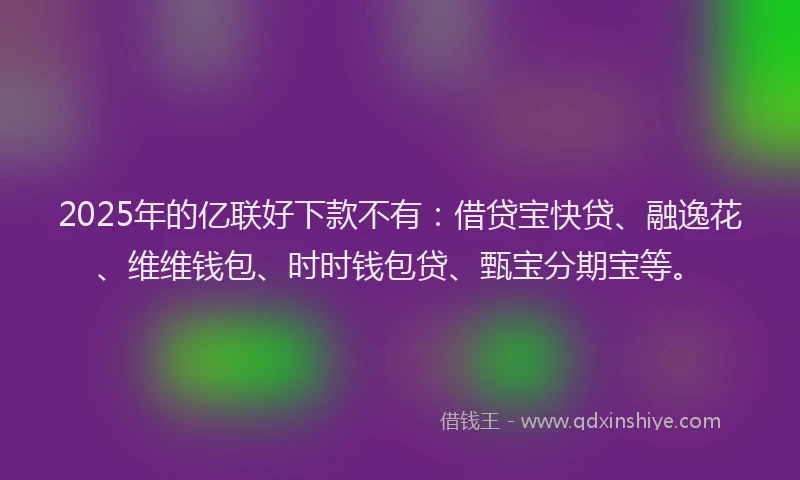 2025年的亿联好下款不有：借贷宝快贷、融逸花、维维钱包、时时钱包贷、甄宝分期宝等。