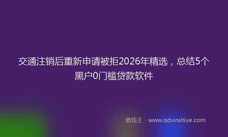 交通注销后重新申请被拒2026年精选，总结5个黑户0门槛贷款软件