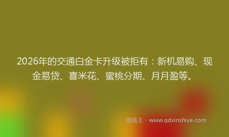 2026年的交通白金卡升级被拒有：新机易购、现金易贷、喜米花、蜜桃分期、月月盈等。