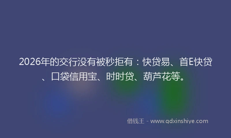 2026年的交行没有被秒拒有:快贷易、首E快贷、口袋信用宝、时时贷、葫芦花等。