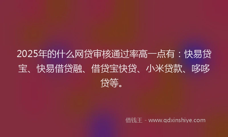 2025年的什么网贷审核通过率高一点有:快易贷宝、快易借贷融、借贷宝快贷、小米贷款、哆哆贷等。