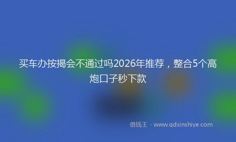 买车办按揭会不通过吗2026年推荐，整合5个高炮口子秒下款