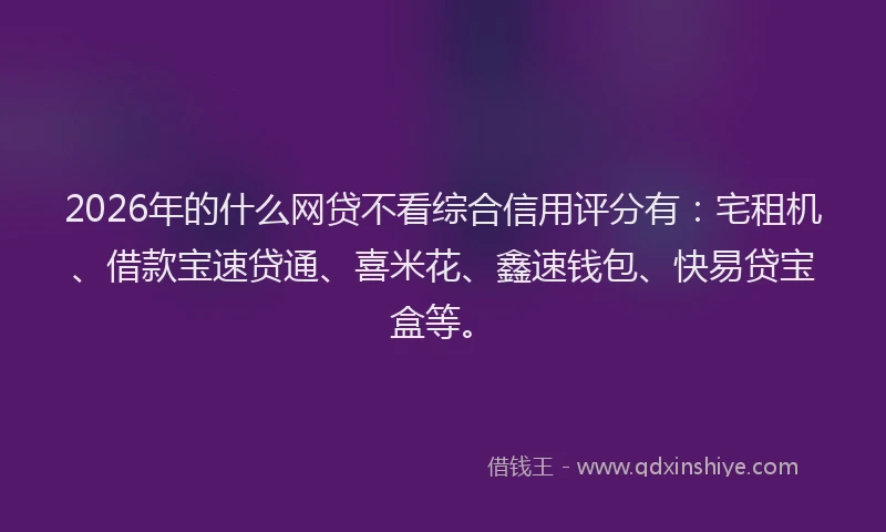 2026年的什么网贷不看综合信用评分有：宅租机、借款宝速贷通、喜米花、鑫速钱包、快易贷宝盒等。