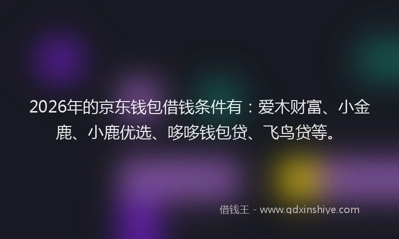 2026年的京东钱包借钱条件有：爱木财富、小金鹿、小鹿优选、哆哆钱包贷、飞鸟贷等。