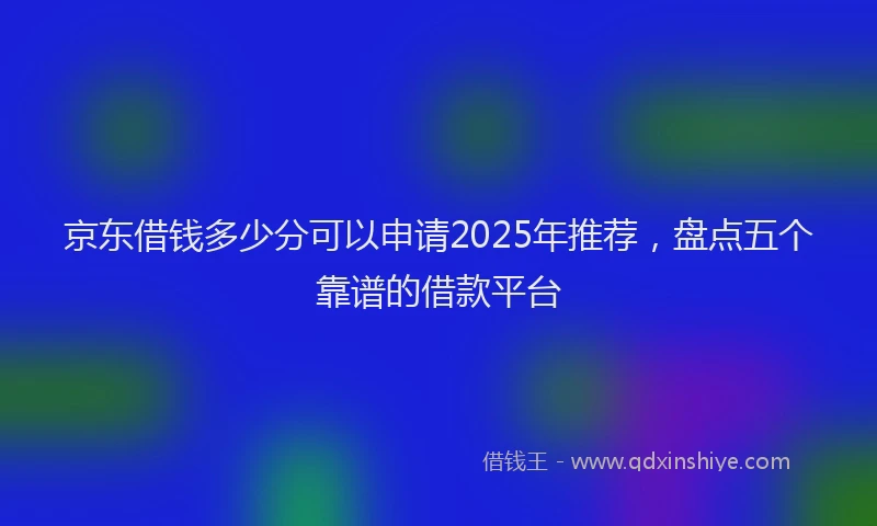 京东借钱多少分可以申请2025年推荐，盘点五个靠谱的借款平台