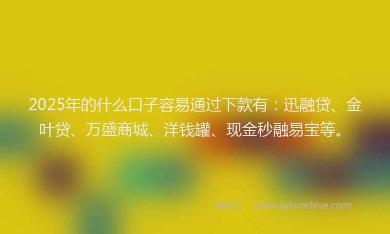 2025年的什么口子容易通过下款有:迅融贷、金叶贷、万盛商城、洋钱罐、现金秒融易宝等。