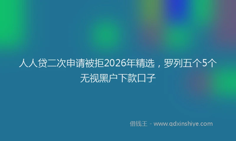 人人贷二次申请被拒2026年精选，罗列五个5个无视黑户下款口子