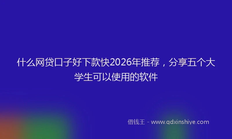 什么网贷口子好下款快2026年推荐，分享五个大学生可以使用的软件