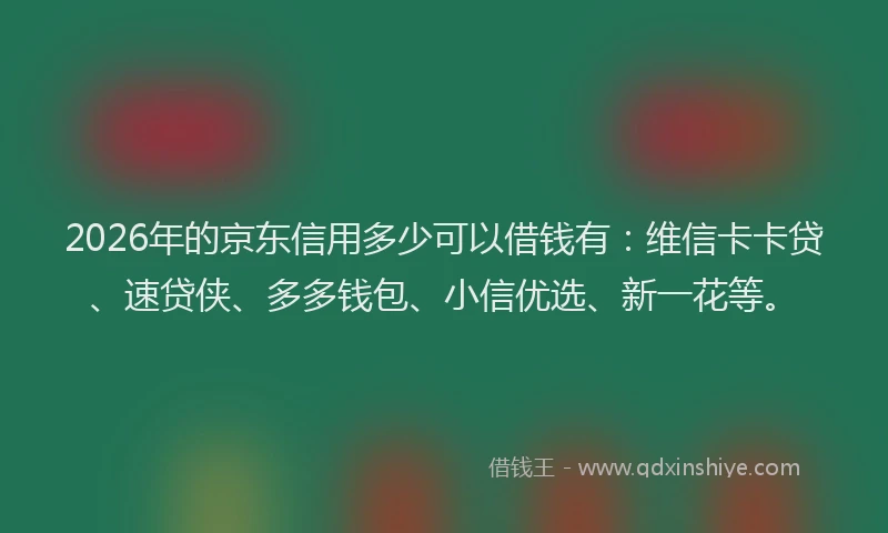 2026年的京东信用多少可以借钱有：维信卡卡贷、速贷侠、多多钱包、小信优选、新一花等。