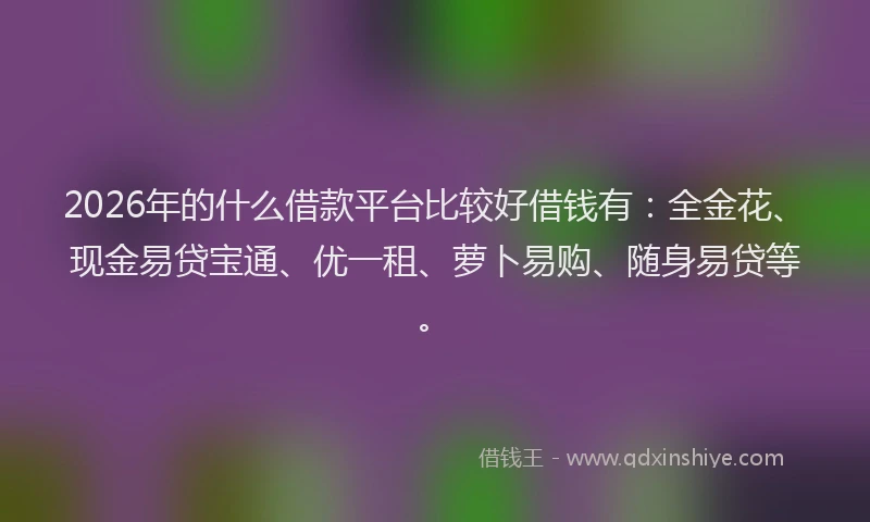 2026年的什么借款平台比较好借钱有：全金花、现金易贷宝通、优一租、萝卜易购、随身易贷等。