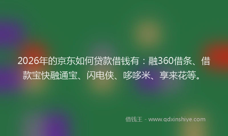 2026年的京东如何贷款借钱有:融360借条、借款宝快融通宝、闪电侠、哆哆米、享来花等。
