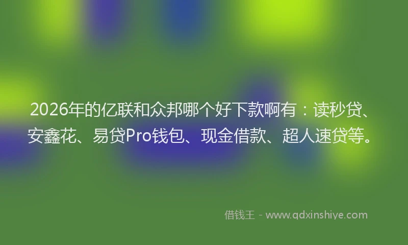 2026年的亿联和众邦哪个好下款啊有：读秒贷、安鑫花、易贷Pro钱包、现金借款、超人速贷等。