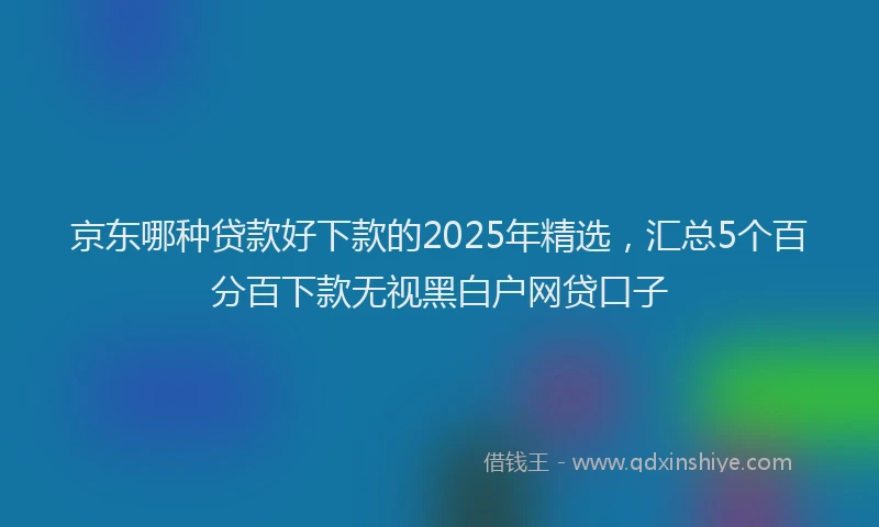 京东哪种贷款好下款的2025年精选，汇总5个百分百下款无视黑白户网贷口子