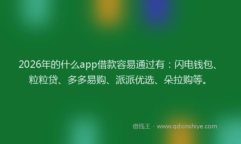2026年的什么app借款容易通过有：闪电钱包、粒粒贷、多多易购、派派优选、朵拉购等。