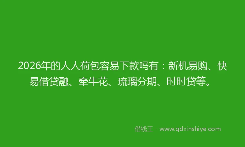 2026年的人人荷包容易下款吗有:新机易购、快易借贷融、牵牛花、琉璃分期、时时贷等。