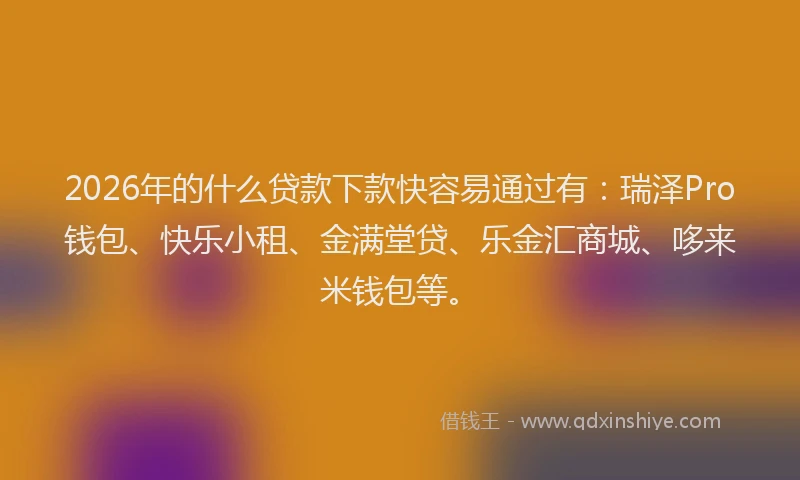 2026年的什么贷款下款快容易通过有：瑞泽Pro钱包、快乐小租、金满堂贷、乐金汇商城、哆来米钱包等。