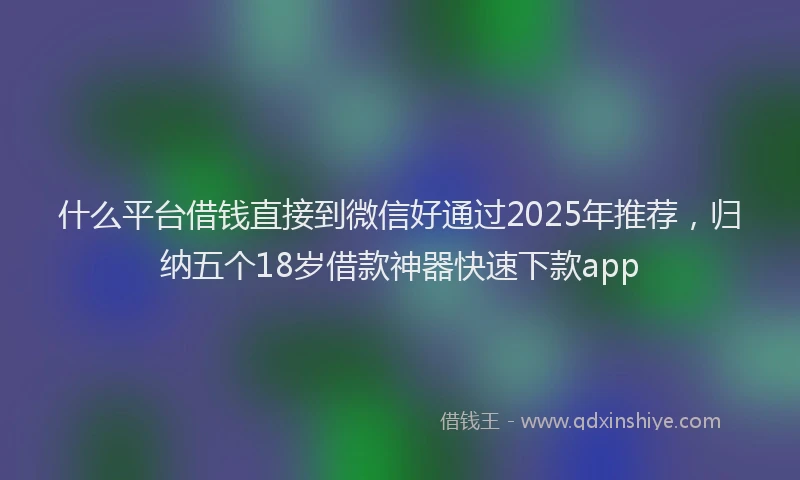 什么平台借钱直接到微信好通过2025年推荐,归纳五个18岁借款神器快速下款app