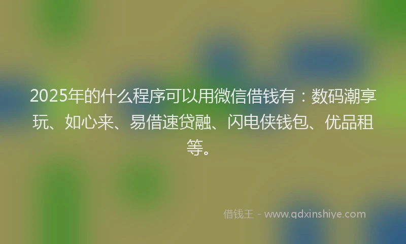 2025年的什么程序可以用微信借钱有：数码潮享玩、如心来、易借速贷融、闪电侠钱包、优品租等。