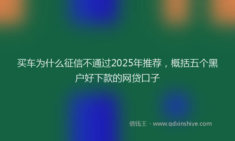 买车为什么征信不通过2025年推荐，概括五个黑户好下款的网贷口子