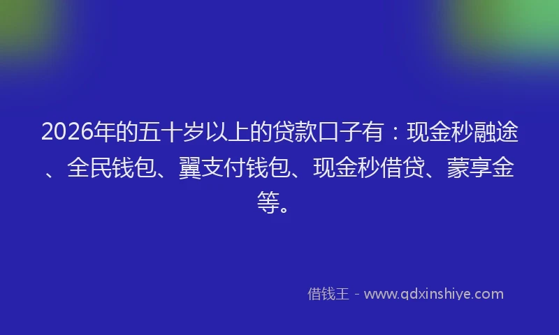 2026年的五十岁以上的贷款口子有：现金秒融途、全民钱包、翼支付钱包、现金秒借贷、蒙享金等。