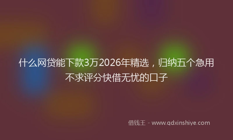 什么网贷能下款3万2026年精选，归纳五个急用不求评分快借无忧的口子
