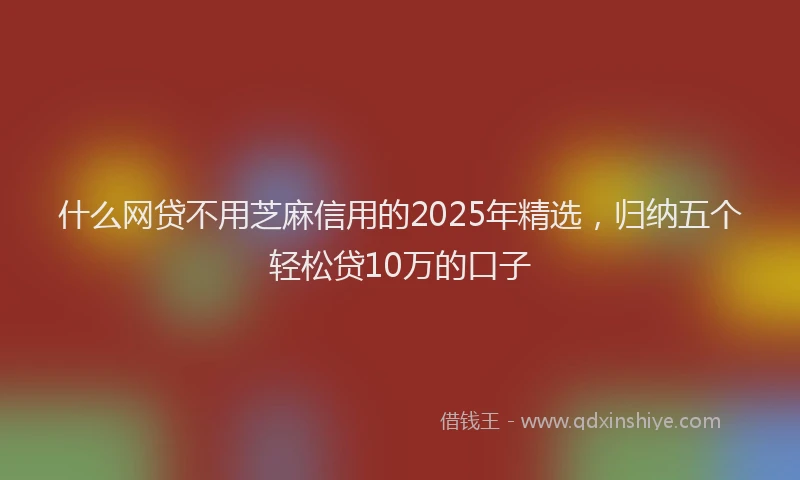 什么网贷不用芝麻信用的2025年精选,归纳五个轻松贷10万的口子